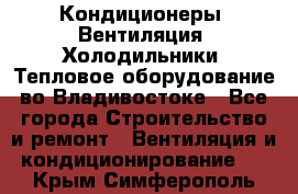 Кондиционеры, Вентиляция, Холодильники, Тепловое оборудование во Владивостоке - Все города Строительство и ремонт » Вентиляция и кондиционирование   . Крым,Симферополь